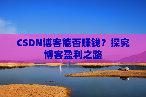 CSDN博客能否赚钱？探究博客盈利之路