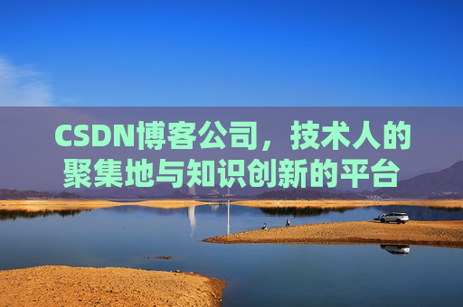 CSDN博客公司，技术人的聚集地与知识创新的平台