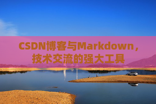 CSDN博客与Markdown，技术交流的强大工具