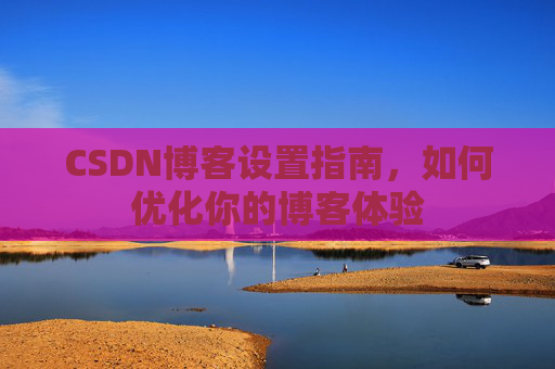 CSDN博客设置指南,如何优化你的博客体验