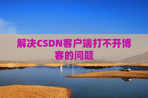 解决CSDN客户端打不开博客的问题